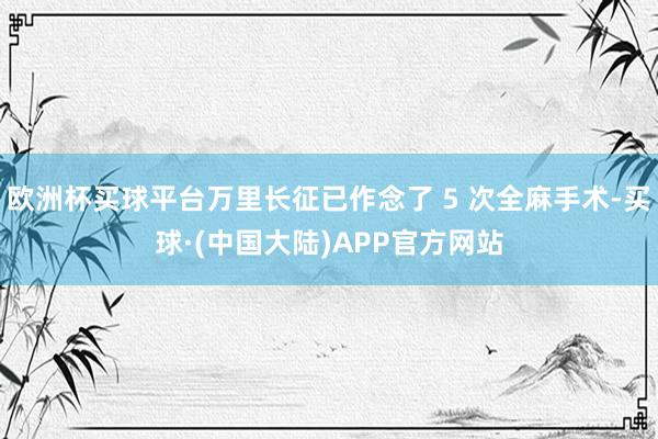 欧洲杯买球平台万里长征已作念了 5 次全麻手术-买球·(中国大陆)APP官方网站