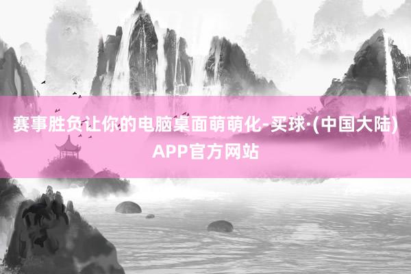 赛事胜负让你的电脑桌面萌萌化-买球·(中国大陆)APP官方网站