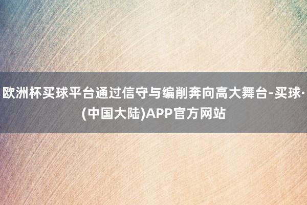 欧洲杯买球平台通过信守与编削奔向高大舞台-买球·(中国大陆)APP官方网站