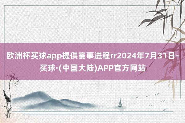 欧洲杯买球app提供赛事进程rr2024年7月31日-买球·(中国大陆)APP官方网站