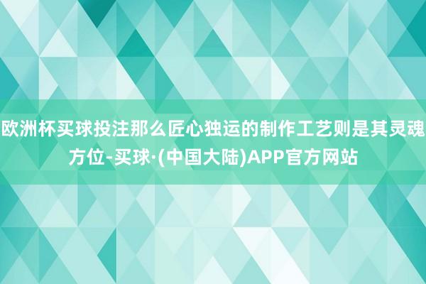 欧洲杯买球投注那么匠心独运的制作工艺则是其灵魂方位-买球·(中国大陆)APP官方网站