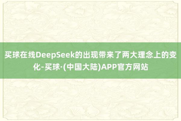 买球在线DeepSeek的出现带来了两大理念上的变化-买球·(中国大陆)APP官方网站