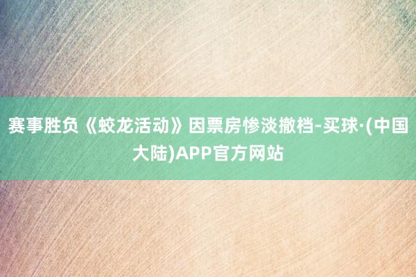 赛事胜负《蛟龙活动》因票房惨淡撤档-买球·(中国大陆)APP官方网站