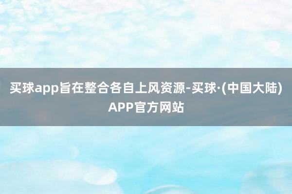 买球app旨在整合各自上风资源-买球·(中国大陆)APP官方网站