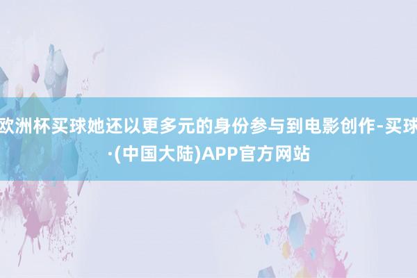 欧洲杯买球她还以更多元的身份参与到电影创作-买球·(中国大陆)APP官方网站