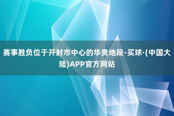 赛事胜负位于开封市中心的华贵地段-买球·(中国大陆)APP官方网站