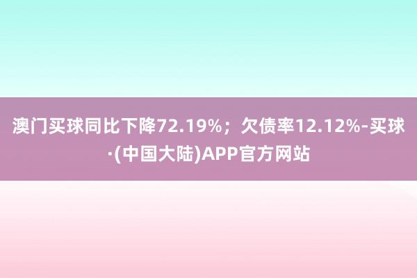 澳门买球同比下降72.19%；欠债率12.12%-买球·(中国大陆)APP官方网站