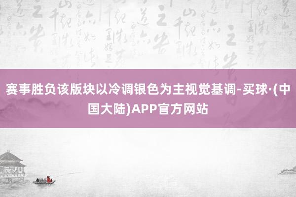 赛事胜负该版块以冷调银色为主视觉基调-买球·(中国大陆)APP官方网站
