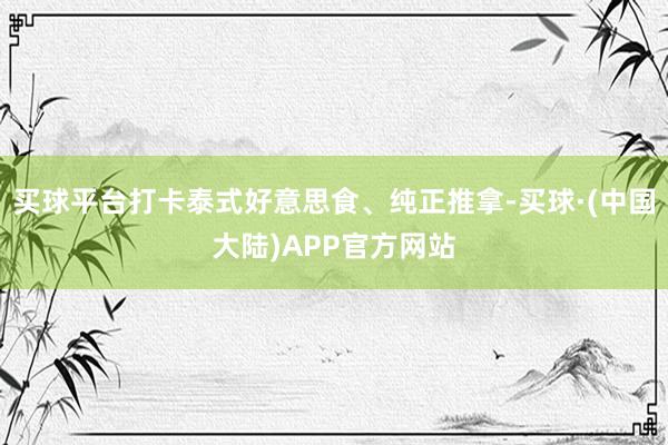 买球平台打卡泰式好意思食、纯正推拿-买球·(中国大陆)APP官方网站