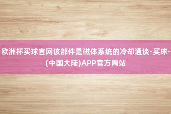 欧洲杯买球官网该部件是磁体系统的冷却通谈-买球·(中国大陆)APP官方网站