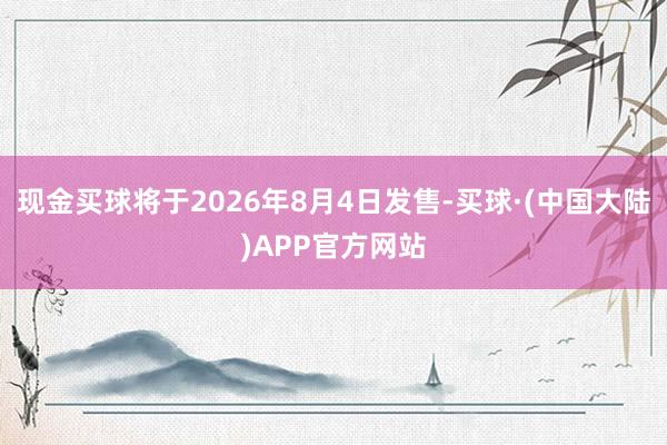 现金买球将于2026年8月4日发售-买球·(中国大陆)APP官方网站