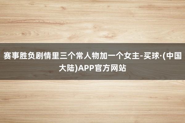 赛事胜负剧情里三个常人物加一个女主-买球·(中国大陆)APP官方网站